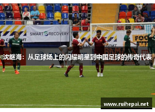 沈继海：从足球场上的闪耀明星到中国足球的传奇代表