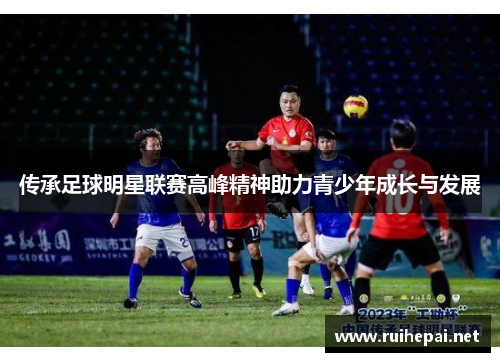 传承足球明星联赛高峰精神助力青少年成长与发展