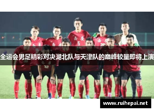全运会男足精彩对决湖北队与天津队的巅峰较量即将上演