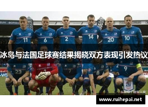 冰岛与法国足球赛结果揭晓双方表现引发热议