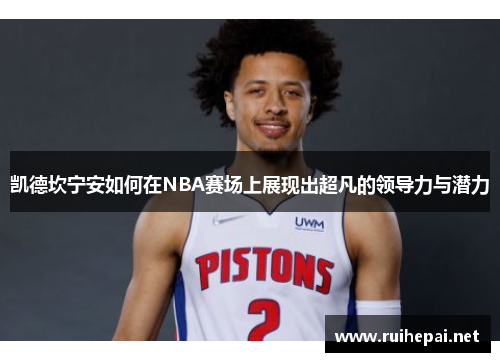 凯德坎宁安如何在NBA赛场上展现出超凡的领导力与潜力