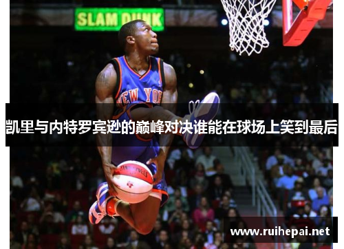 凯里与内特罗宾逊的巅峰对决谁能在球场上笑到最后