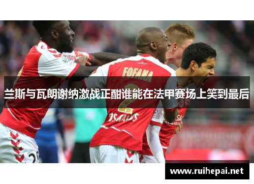 兰斯与瓦朗谢纳激战正酣谁能在法甲赛场上笑到最后