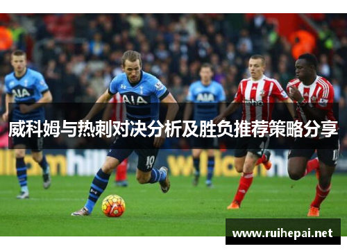 威科姆与热刺对决分析及胜负推荐策略分享