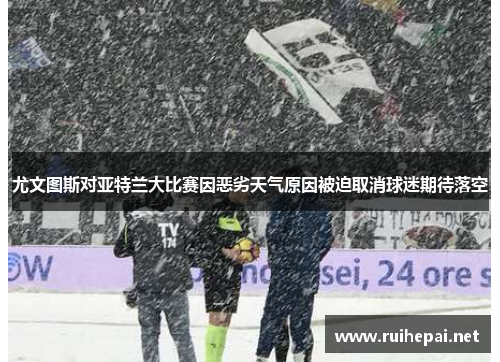 尤文图斯对亚特兰大比赛因恶劣天气原因被迫取消球迷期待落空