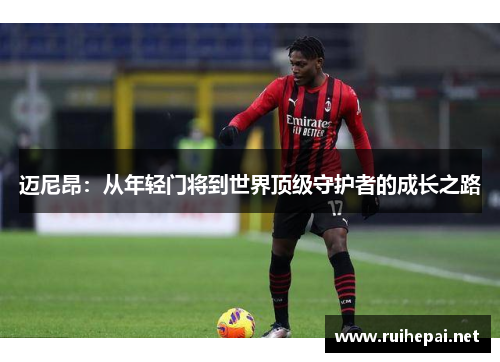 迈尼昂：从年轻门将到世界顶级守护者的成长之路